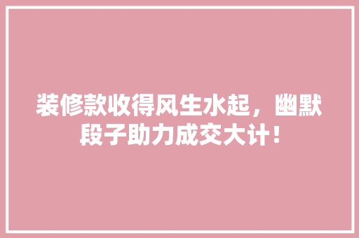 装修款收得风生水起，幽默段子助力成交大计！  第1张