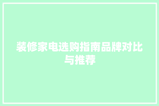 装修家电选购指南品牌对比与推荐  第1张