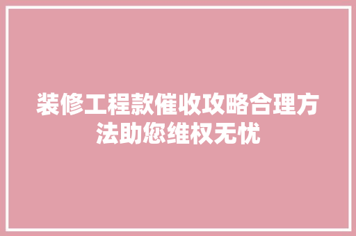 装修工程款催收攻略合理方法助您维权无忧