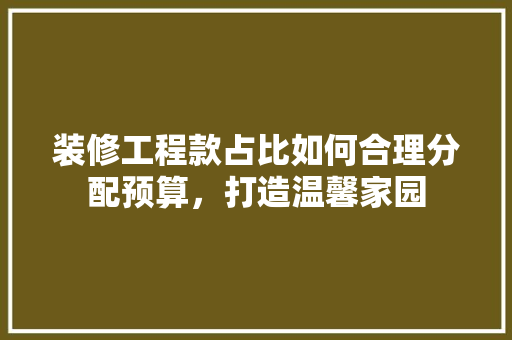 装修工程款占比如何合理分配预算，打造温馨家园