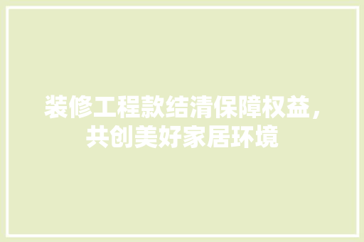 装修工程款结清保障权益，共创美好家居环境