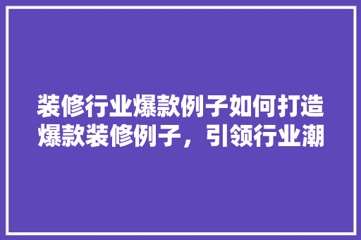 装修行业爆款例子如何打造爆款装修例子，引领行业潮流
