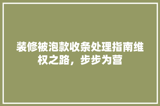 装修被泡款收条处理指南维权之路，步步为营