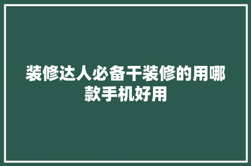 装修达人必备干装修的用哪款手机好用