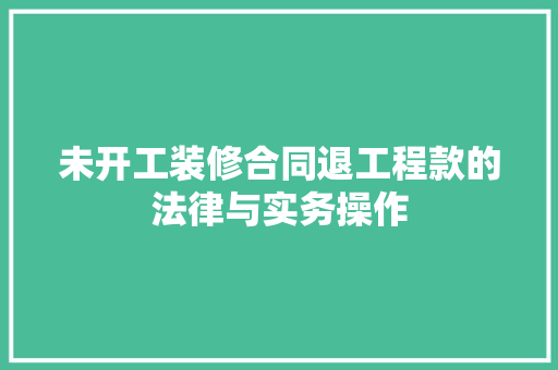 未开工装修合同退工程款的法律与实务操作