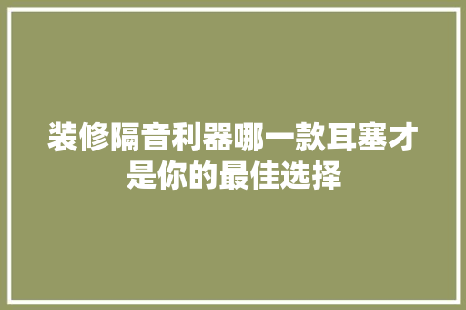 装修隔音利器哪一款耳塞才是你的最佳选择