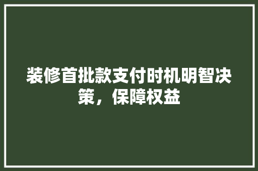 装修首批款支付时机明智决策，保障权益