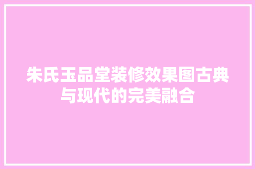 朱氏玉品堂装修效果图古典与现代的完美融合