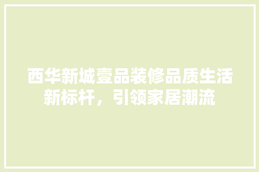 西华新城壹品装修品质生活新标杆，引领家居潮流  第1张