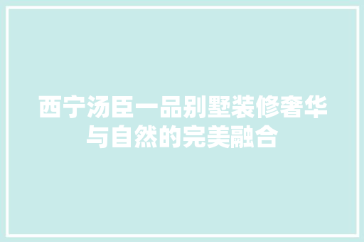 西宁汤臣一品别墅装修奢华与自然的完美融合  第1张