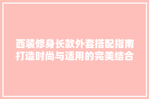 西装修身长款外套搭配指南打造时尚与适用的完美结合