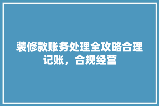 装修款账务处理全攻略合理记账，合规经营