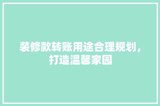 装修款转账用途合理规划，打造温馨家园
