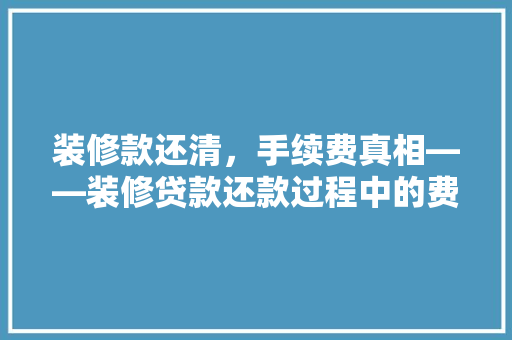 装修款还清，手续费真相——装修贷款还款过程中的费用陷阱