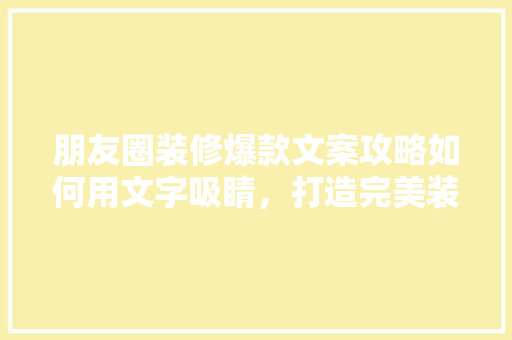 朋友圈装修爆款文案攻略如何用文字吸睛，打造完美装修体验  第1张