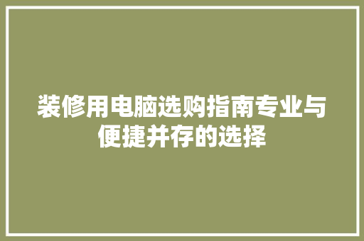 装修用电脑选购指南专业与便捷并存的选择