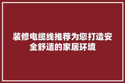 装修电缆线推荐为您打造安全舒适的家居环境
