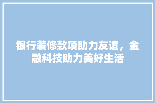 银行装修款项助力友谊，金融科技助力美好生活