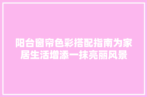阳台窗帘色彩搭配指南为家居生活增添一抹亮丽风景