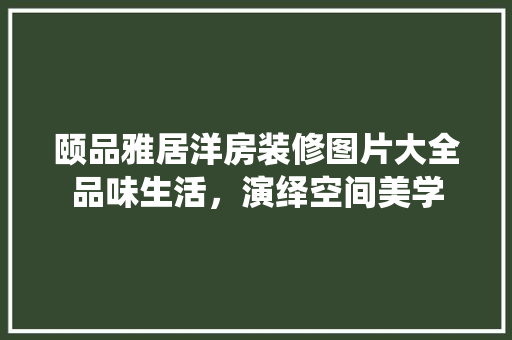 颐品雅居洋房装修图片大全品味生活，演绎空间美学