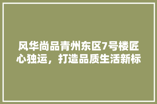 风华尚品青州东区7号楼匠心独运，打造品质生活新标杆
