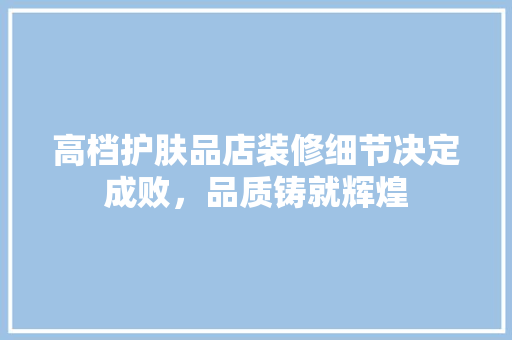 高档护肤品店装修细节决定成败，品质铸就辉煌