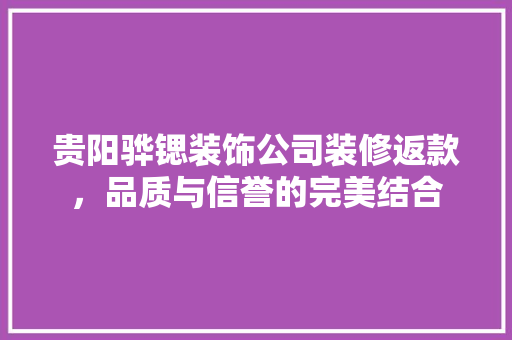 贵阳骅锶装饰公司装修返款，品质与信誉的完美结合