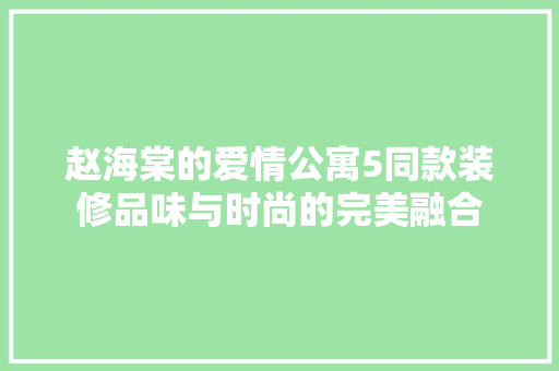 赵海棠的爱情公寓5同款装修品味与时尚的完美融合