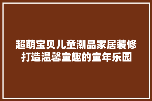 超萌宝贝儿童潮品家居装修打造温馨童趣的童年乐园  第1张