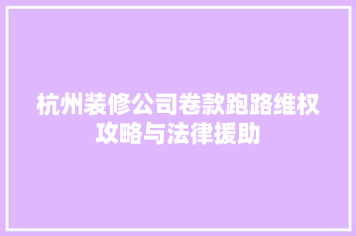 杭州装修公司卷款跑路维权攻略与法律援助