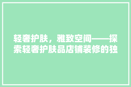 轻奢护肤，雅致空间——探索轻奢护肤品店铺装修的独特魅力
