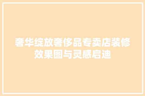 奢华绽放奢侈品专卖店装修效果图与灵感启迪  第1张