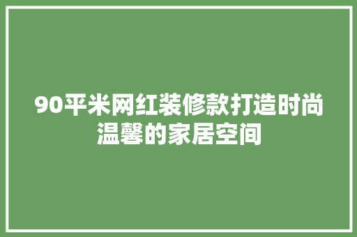 90平米网红装修款打造时尚温馨的家居空间