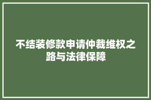 不结装修款申请仲裁维权之路与法律保障  第1张