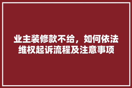 业主装修款不给，如何依法维权起诉流程及注意事项