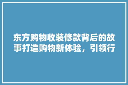 东方购物收装修款背后的故事打造购物新体验，引领行业发展