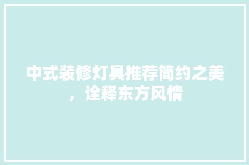中式装修灯具推荐简约之美，诠释东方风情