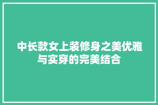 中长款女上装修身之美优雅与实穿的完美结合  第1张