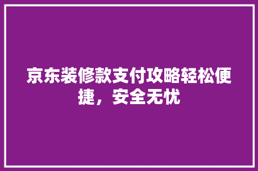 京东装修款支付攻略轻松便捷，安全无忧
