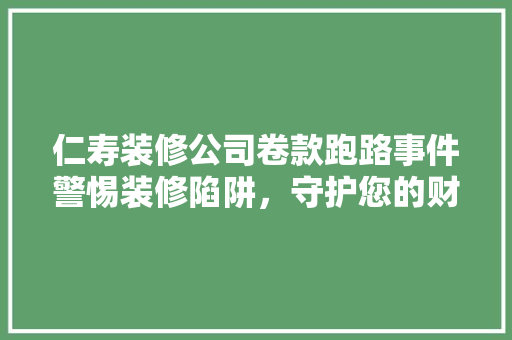仁寿装修公司卷款跑路事件警惕装修陷阱，守护您的财产安全