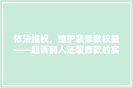 依法维权，维护装修款权益——起诉别人还装修款的实务指南  第1张