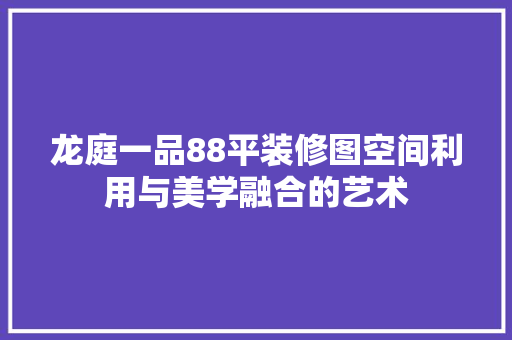 龙庭一品88平装修图空间利用与美学融合的艺术