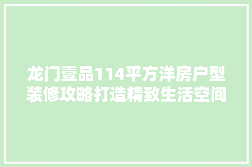 龙门壹品114平方洋房户型装修攻略打造精致生活空间