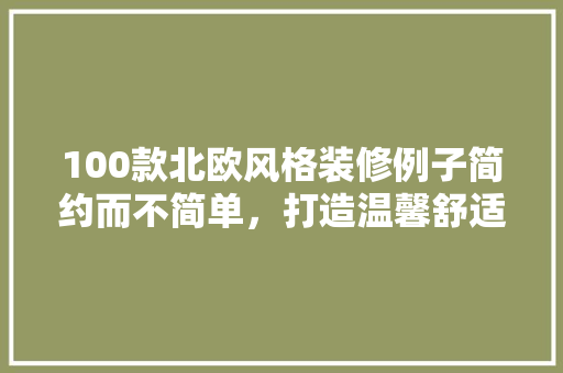 100款北欧风格装修例子简约而不简单，打造温馨舒适家居空间