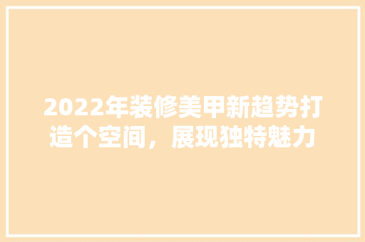 2022年装修美甲新趋势打造个空间，展现独特魅力