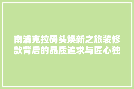 南浦克拉码头焕新之旅装修款背后的品质追求与匠心独运  第1张