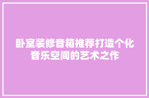 卧室装修音箱推荐打造个化音乐空间的艺术之作