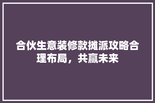 合伙生意装修款摊派攻略合理布局，共赢未来
