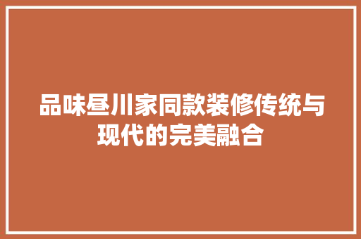 品味昼川家同款装修传统与现代的完美融合