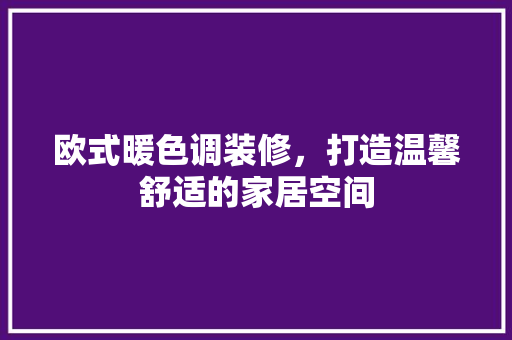 欧式暖色调装修，打造温馨舒适的家居空间
